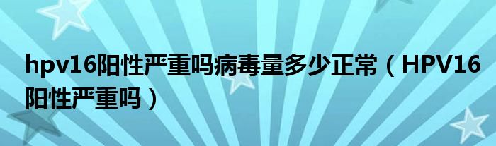 hpv16陽性嚴重嗎病毒量多少正常（HPV16陽性嚴重嗎）
