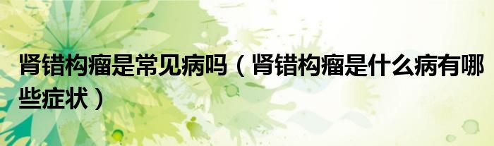 腎錯(cuò)構(gòu)瘤是常見病嗎（腎錯(cuò)構(gòu)瘤是什么病有哪些癥狀）