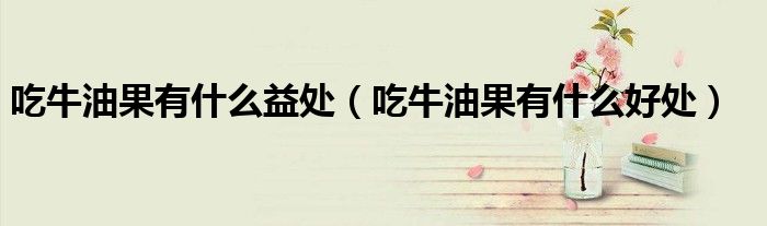 吃牛油果有什么益處(吃牛油果有什么好處)