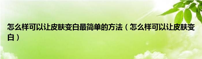 怎么樣可以讓皮膚變白最簡(jiǎn)單的方法（怎么樣可以讓皮膚變白）