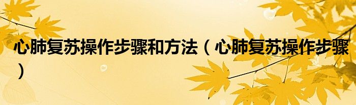 心肺復(fù)蘇操作步驟和方法（心肺復(fù)蘇操作步驟）