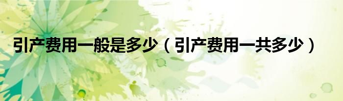引產(chǎn)費用一般是多少（引產(chǎn)費用一共多少）