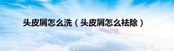 頭皮屑怎么洗（頭皮屑怎么祛除）