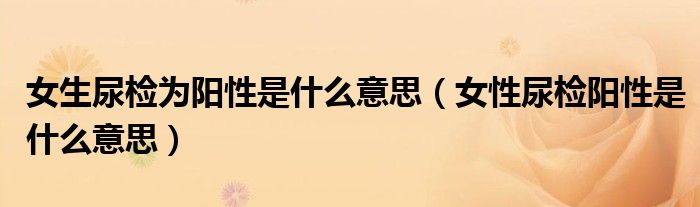 女生尿檢為陽(yáng)性是什么意思（女性尿檢陽(yáng)性是什么意思）