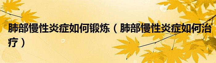 肺部慢性炎癥如何鍛煉（肺部慢性炎癥如何治療）