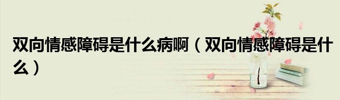 雙向情感障礙是什么病?。p向情感障礙是什么）
