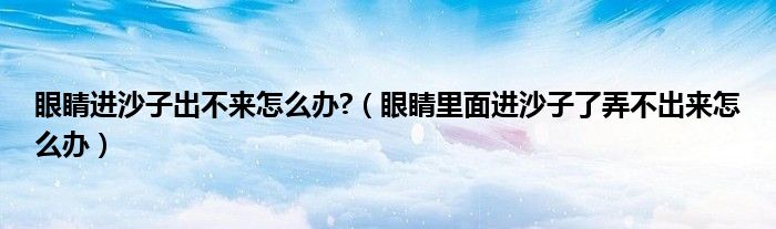 眼睛進(jìn)沙子出不來(lái)怎么辦?（眼睛里面進(jìn)沙子了弄不出來(lái)怎么辦）