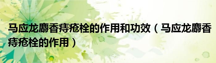 馬應(yīng)龍麝香痔瘡栓的作用和功效（馬應(yīng)龍麝香痔瘡栓的作用）