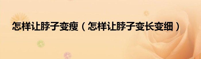 怎樣讓脖子變瘦（怎樣讓脖子變長(zhǎng)變細(xì)）