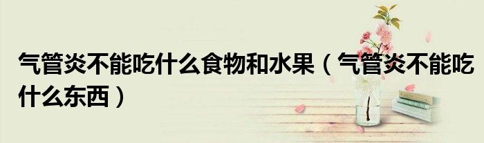 氣管炎不能吃什么食物和水果（氣管炎不能吃什么東西）