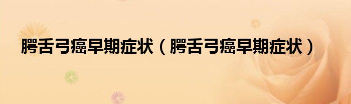 腭舌弓癌早期癥狀（腭舌弓癌早期癥狀）