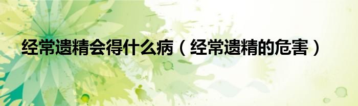 經(jīng)常遺精會(huì)得什么?。ń?jīng)常遺精的危害）