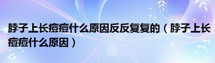 脖子上長痘痘什么原因反反復(fù)復(fù)的(脖子上長痘痘什么原因)