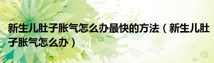新生兒肚子脹氣怎么辦最快的方法（新生兒肚子脹氣怎么辦）