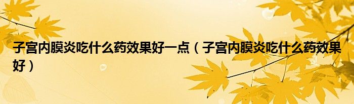 子宮內(nèi)膜炎吃什么藥效果好一點（子宮內(nèi)膜炎吃什么藥效果好）