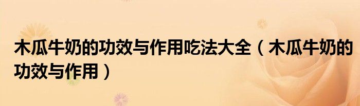 木瓜牛奶的功效與作用吃法大全(木瓜牛奶的功效與作用)