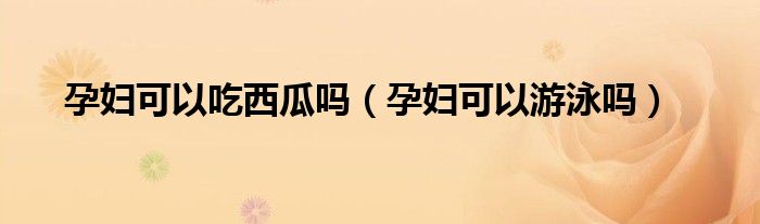 孕婦可以吃西瓜嗎（孕婦可以游泳嗎）