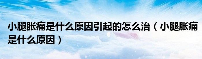 小腿脹痛是什么原因引起的怎么治（小腿脹痛是什么原因）