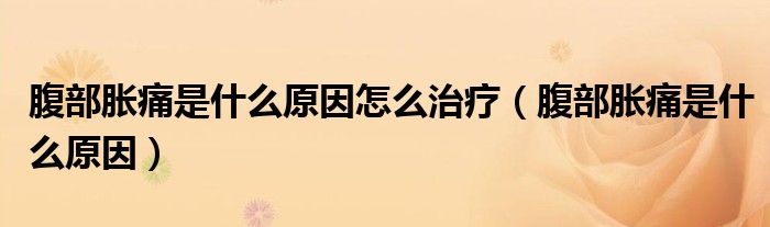 腹部脹痛是什么原因怎么治療（腹部脹痛是什么原因）