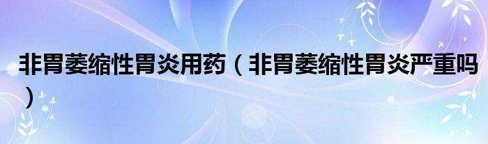 非胃萎縮性胃炎用藥（非胃萎縮性胃炎嚴(yán)重嗎）