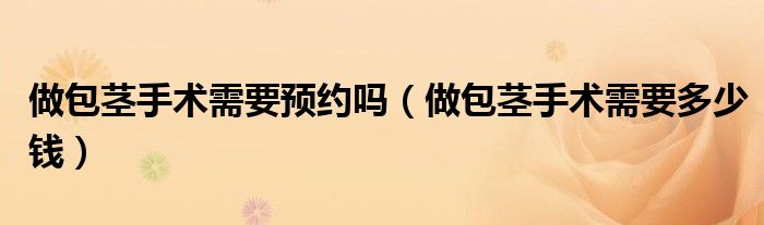 做包莖手術需要預約嗎（做包莖手術需要多少錢）