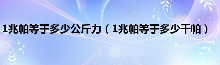 1兆帕等于多少公斤力（1兆帕等于多少千帕）