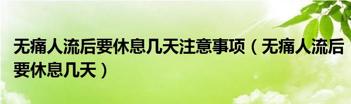 無(wú)痛人流后要休息幾天注意事項(xiàng)（無(wú)痛人流后要休息幾天）
