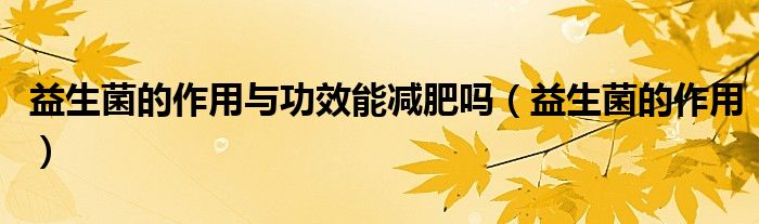 益生菌的作用與功效能減肥嗎（益生菌的作用）