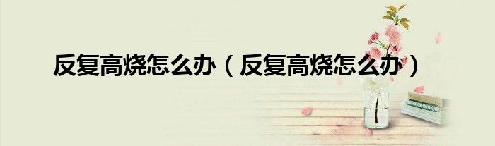 反復(fù)高燒怎么辦（反復(fù)高燒怎么辦）
