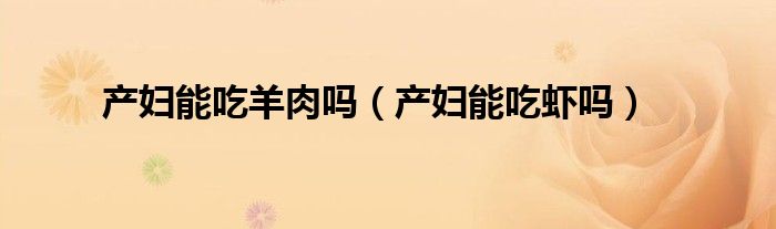 產(chǎn)婦能吃羊肉嗎（產(chǎn)婦能吃蝦嗎）