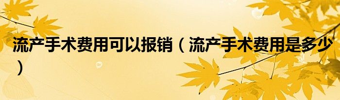 流產手術費用可以報銷（流產手術費用是多少）