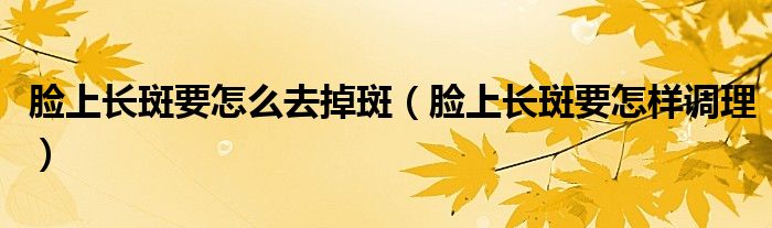 臉上長(zhǎng)斑要怎么去掉斑（臉上長(zhǎng)斑要怎樣調(diào)理）