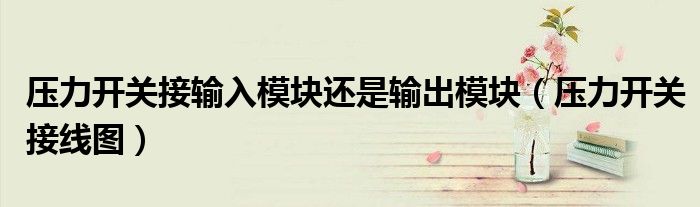 壓力開關(guān)接輸入模塊還是輸出模塊（壓力開關(guān)接線圖）