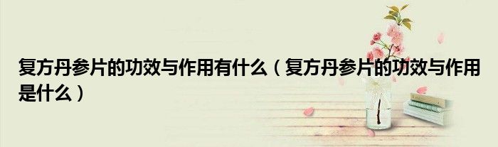 復(fù)方丹參片的功效與作用有什么（復(fù)方丹參片的功效與作用是什么）