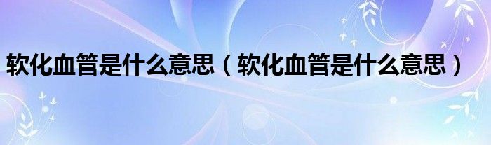 軟化血管是什么意思（軟化血管是什么意思）