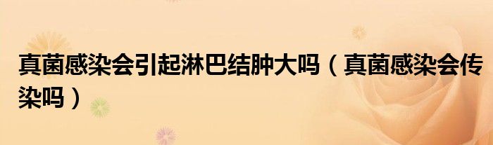 真菌感染會(huì)引起淋巴結(jié)腫大嗎（真菌感染會(huì)傳染嗎）