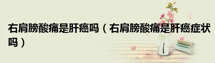 右肩膀酸痛是肝癌嗎（右肩膀酸痛是肝癌癥狀嗎）