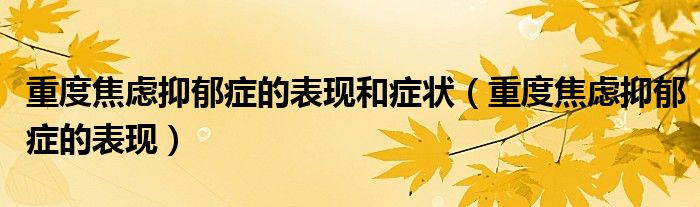 重度焦慮抑郁癥的表現(xiàn)和癥狀（重度焦慮抑郁癥的表現(xiàn)）