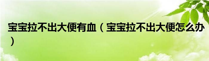 寶寶拉不出大便有血（寶寶拉不出大便怎么辦）