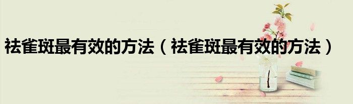 祛雀斑最有效的方法（祛雀斑最有效的方法）