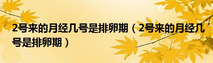 2號來的月經(jīng)幾號是排卵期（2號來的月經(jīng)幾號是排卵期）