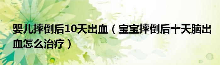 嬰兒摔倒后10天出血（寶寶摔倒后十天腦出血怎么治療）