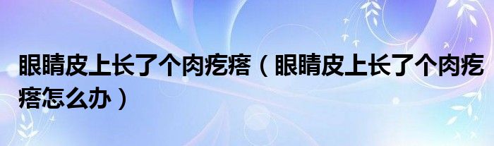 眼睛皮上長了個肉疙瘩（眼睛皮上長了個肉疙瘩怎么辦）