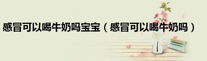 感冒可以喝牛奶嗎寶寶(感冒可以喝牛奶嗎)