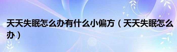天天失眠怎么辦有什么小偏方（天天失眠怎么辦）