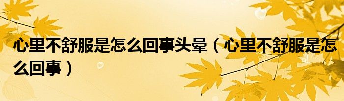 心里不舒服是怎么回事頭暈(心里不舒服是怎么回事)