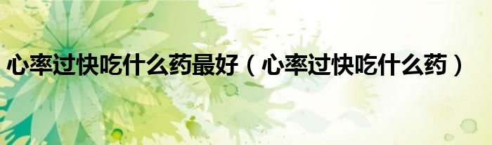 心率過(guò)快吃什么藥最好（心率過(guò)快吃什么藥）