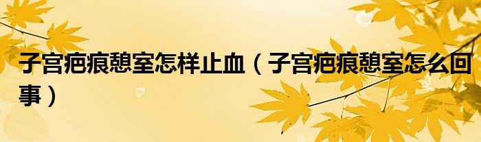 子宮疤痕憩室怎樣止血(子宮疤痕憩室怎么回事)