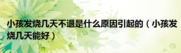 小孩發(fā)燒幾天不退是什么原因引起的（小孩發(fā)燒幾天能好）