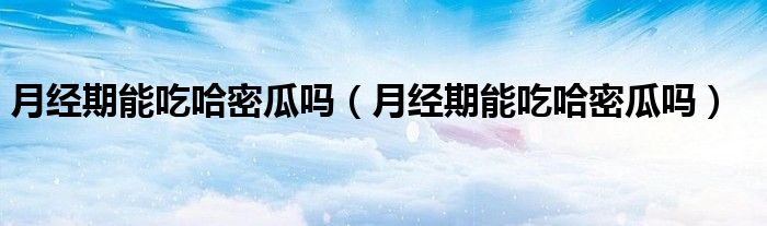 月經(jīng)期能吃哈密瓜嗎（月經(jīng)期能吃哈密瓜嗎）